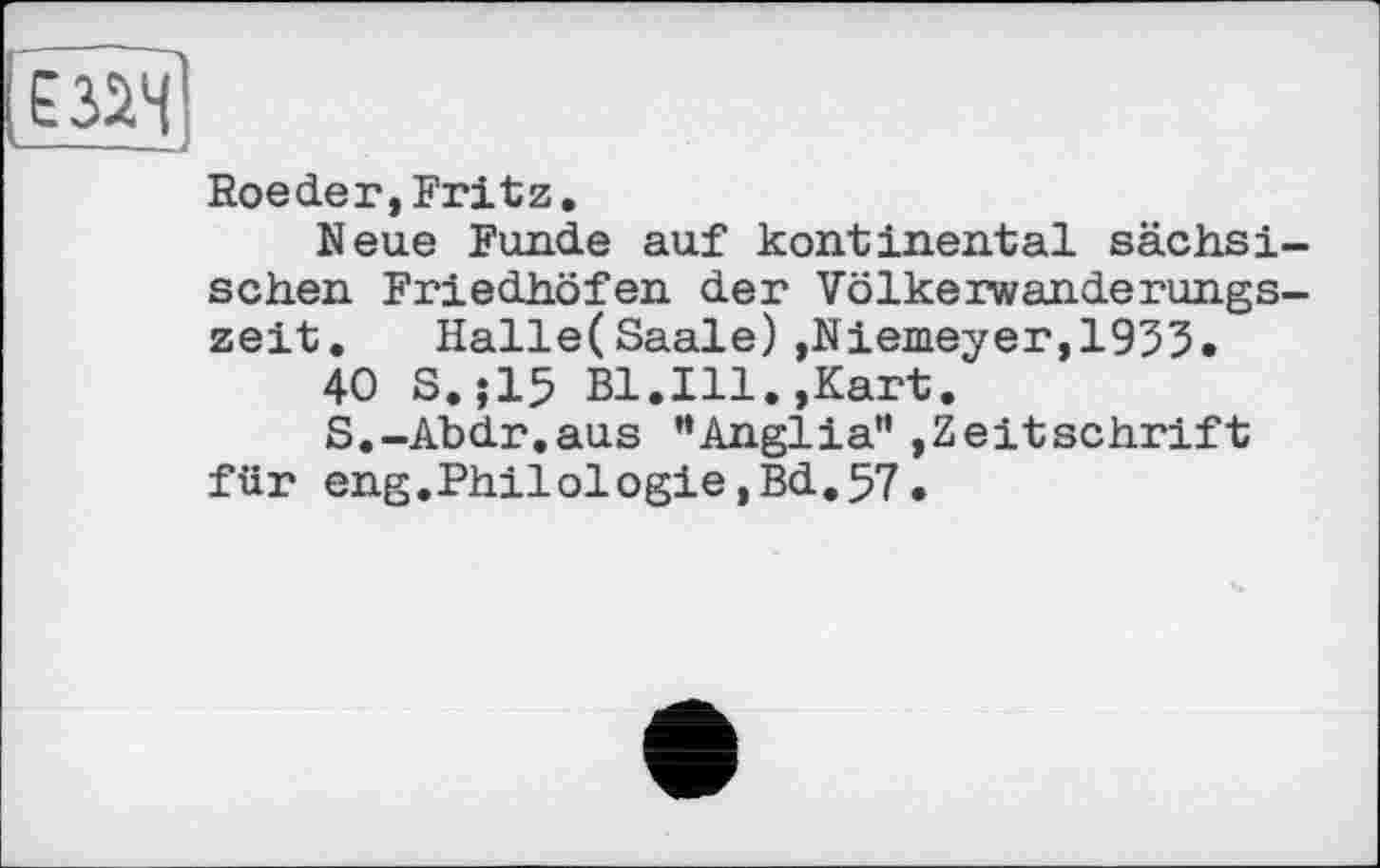 ﻿Roeder,Fritz.
Neue Funde auf kontinental sächsischen Friedhöfen der Völkerwanderungszeit. Halle(Saale) »Niemeyer,1933.
40 S.;15 Bl.Ill.,Kart.
S.-Abdr.aus "Anglia"»Zeitschrift für eng.Philologie,Bd.57.